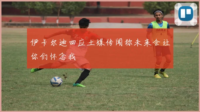 伊卡尔迪回应土媒传闻称未来会让你们怀念我