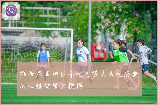 维蒂尼亚回应齐达内赞美表达感激决心继续努力拼搏