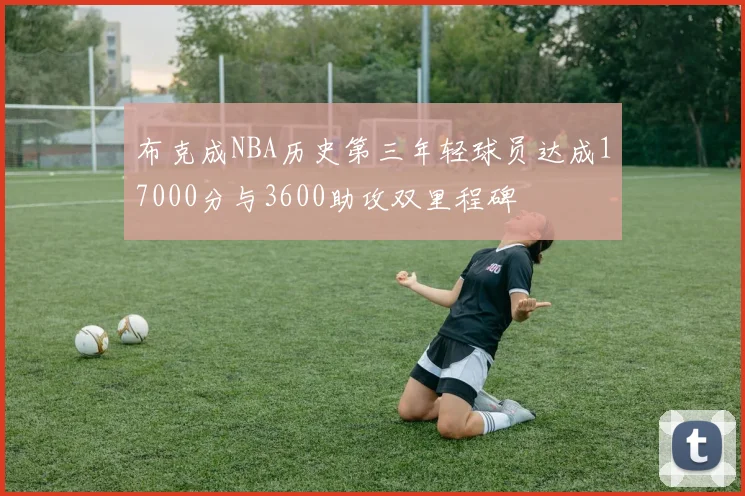 布克成NBA历史第三年轻球员达成17000分与3600助攻双里程碑