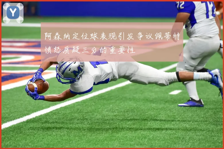 阿森纳定位球表现引发争议佩蒂特愤怒质疑三分的重要性