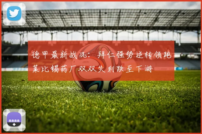德甲最新战况：拜仁强势逆转领跑莱比锡药厂双双失利跌至下游