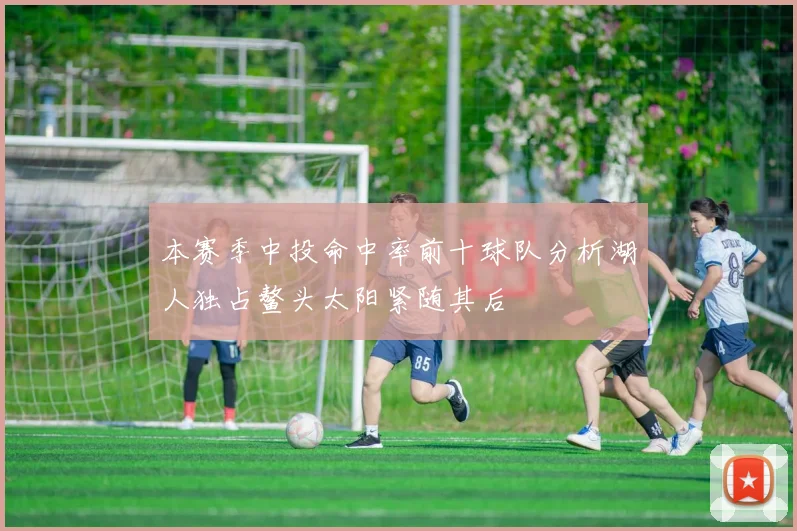 本赛季中投命中率前十球队分析湖人独占鳌头太阳紧随其后