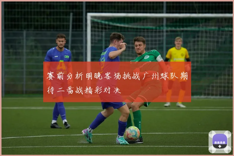 赛前分析明晚客场挑战广州球队期待二番战精彩对决
