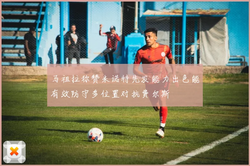 马祖拉称赞米诺特先发能力出色能有效防守多位置对抗费尔斯
