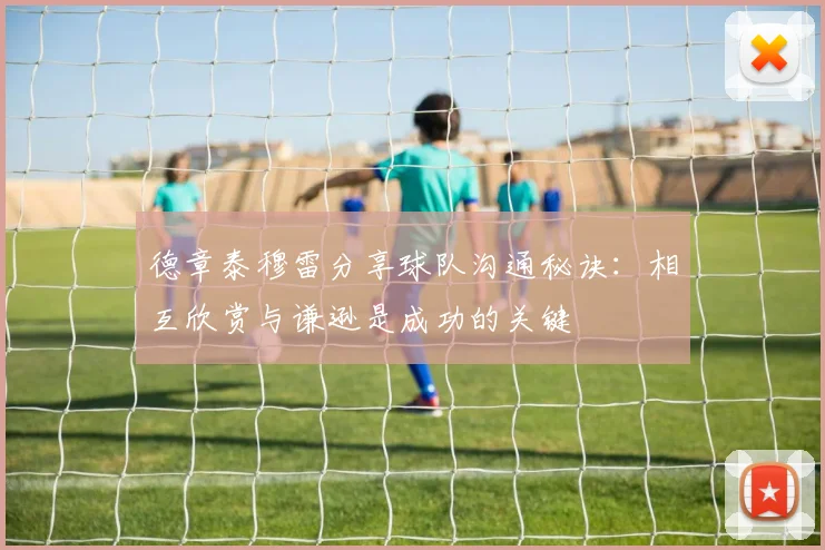 德章泰穆雷分享球队沟通秘诀：相互欣赏与谦逊是成功的关键