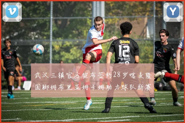 武汉三镇官方宣布签约28岁喀麦隆国脚姆布里亚姆卡姆助力球队新赛季