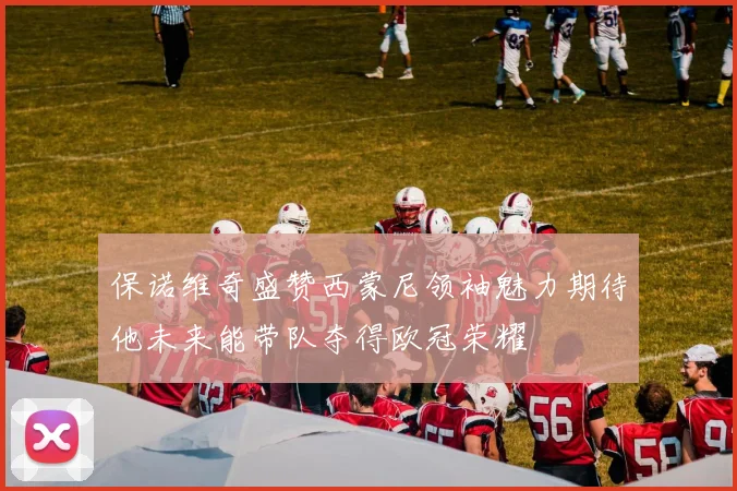 保诺维奇盛赞西蒙尼领袖魅力期待他未来能带队夺得欧冠荣耀