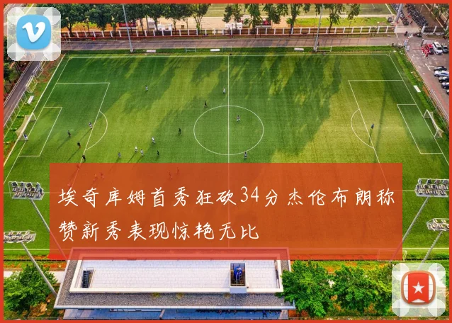 埃奇库姆首秀狂砍34分杰伦布朗称赞新秀表现惊艳无比