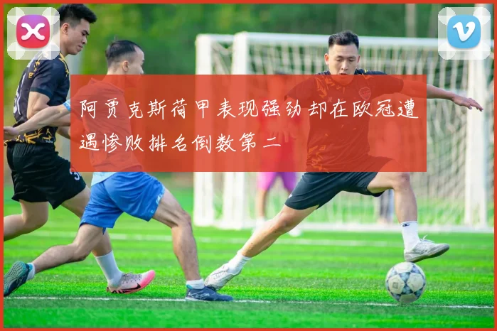 阿贾克斯荷甲表现强劲却在欧冠遭遇惨败排名倒数第二