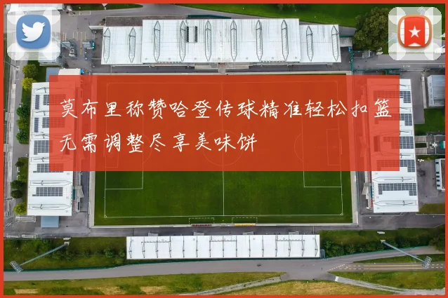 莫布里称赞哈登传球精准轻松扣篮无需调整尽享美味饼