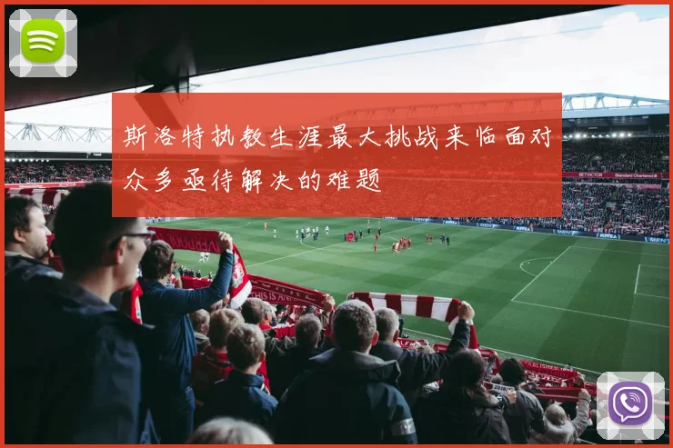 斯洛特执教生涯最大挑战来临面对众多亟待解决的难题