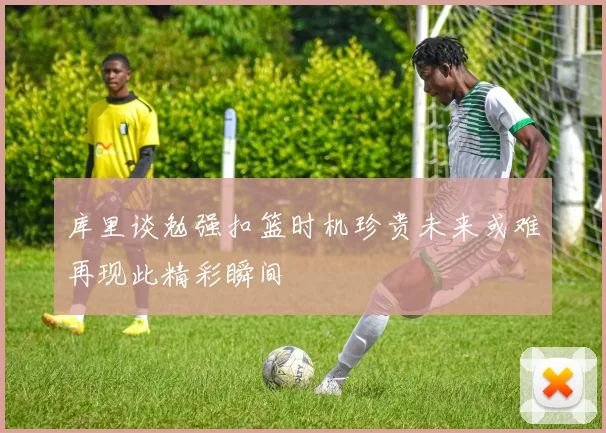 库里谈勉强扣篮时机珍贵未来或难再现此精彩瞬间