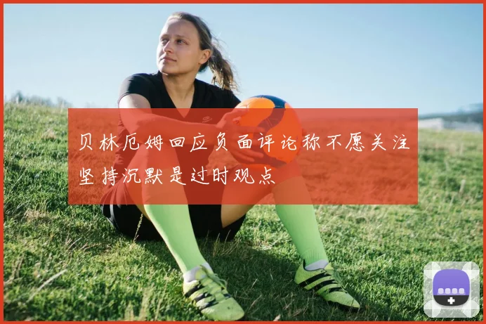 贝林厄姆回应负面评论称不愿关注坚持沉默是过时观点