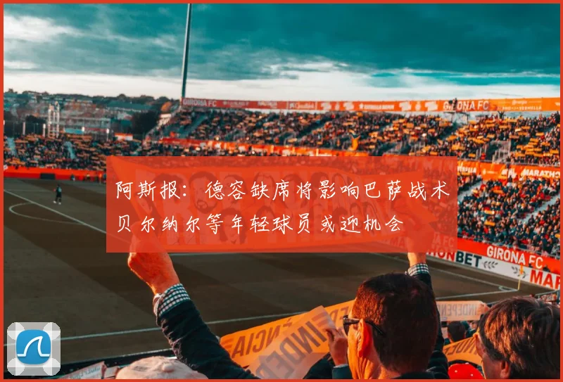 阿斯报：德容缺席将影响巴萨战术贝尔纳尔等年轻球员或迎机会