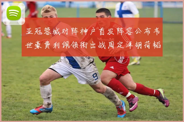 亚冠蓉城对阵神户首发阵容公布韦世豪费利佩领衔出战周定洋胡荷韬亮相