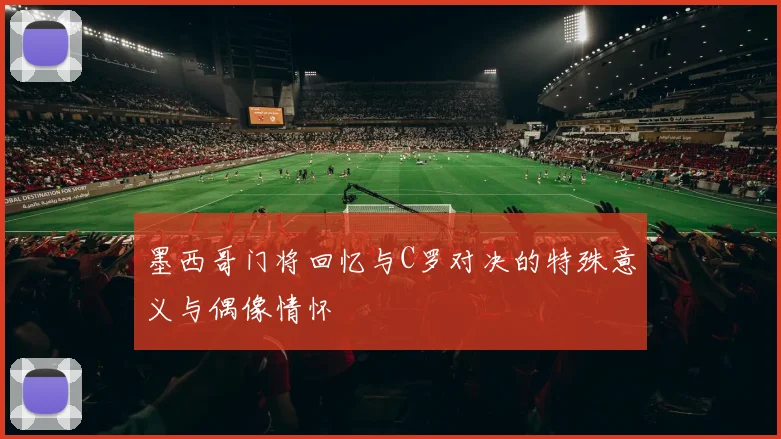 墨西哥门将回忆与C罗对决的特殊意义与偶像情怀