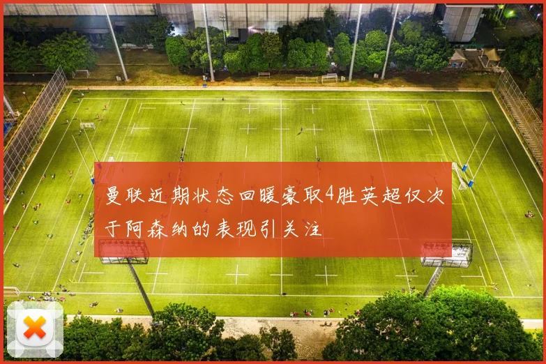 曼联近期状态回暖豪取4胜英超仅次于阿森纳的表现引关注