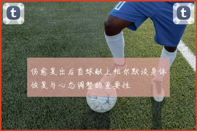 伤愈复出后首球献上帕尔默谈身体恢复与心态调整的重要性