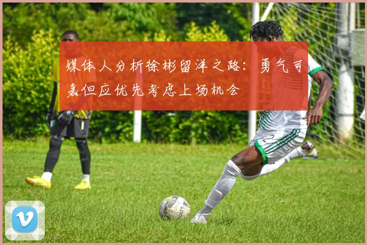 媒体人分析徐彬留洋之路：勇气可嘉但应优先考虑上场机会