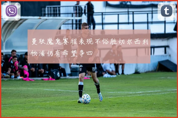 曼联魔鬼赛程表现不俗胜切尔西利物浦仍有希望争四