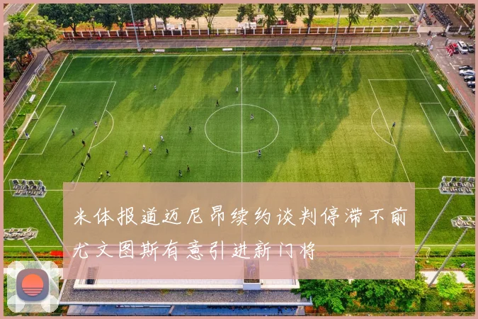 米体报道迈尼昂续约谈判停滞不前尤文图斯有意引进新门将