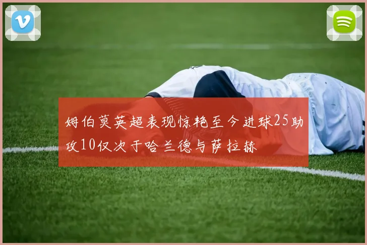 姆伯莫英超表现惊艳至今进球25助攻10仅次于哈兰德与萨拉赫