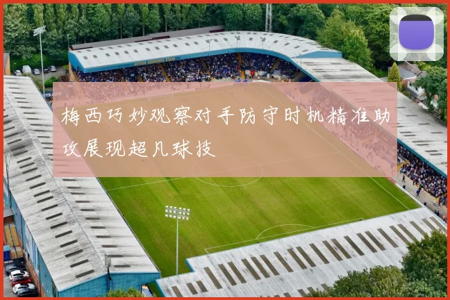 梅西巧妙观察对手防守时机精准助攻展现超凡球技