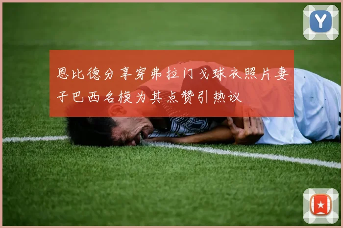 恩比德分享穿弗拉门戈球衣照片妻子巴西名模为其点赞引热议