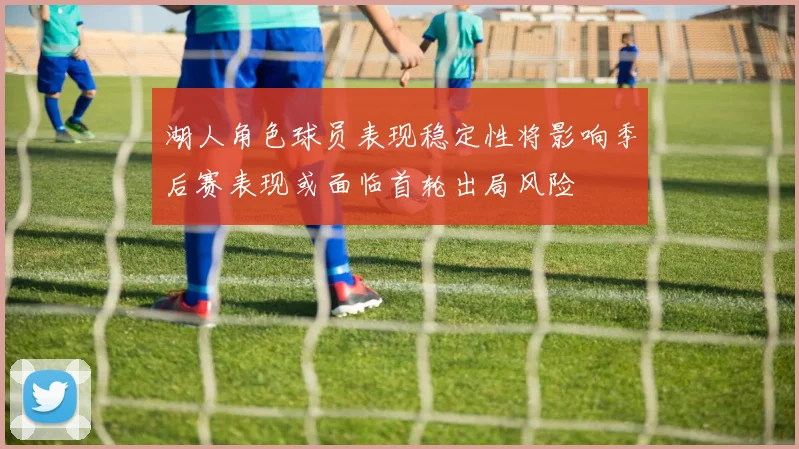 湖人角色球员表现稳定性将影响季后赛表现或面临首轮出局风险