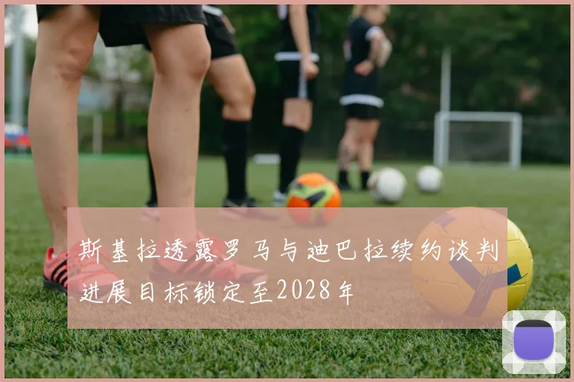 斯基拉透露罗马与迪巴拉续约谈判进展目标锁定至2028年