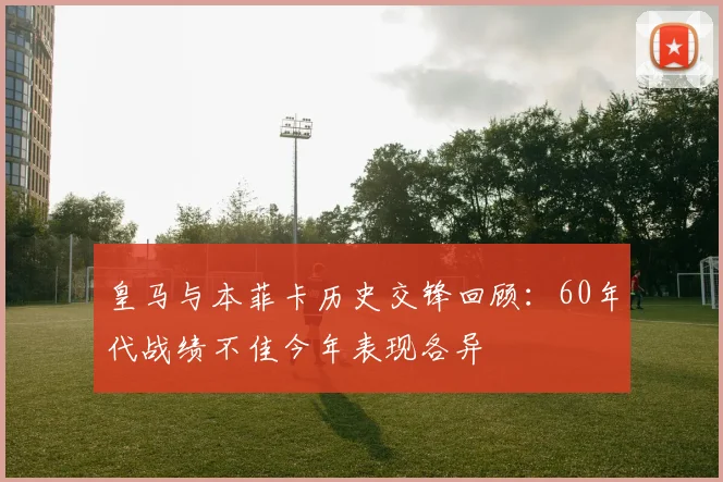 皇马与本菲卡历史交锋回顾：60年代战绩不佳今年表现各异
