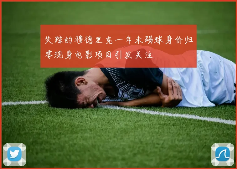 失踪的穆德里克一年未踢球身价归零现身电影项目引发关注