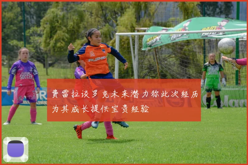 费雷拉谈罗克未来潜力称此次经历为其成长提供宝贵经验