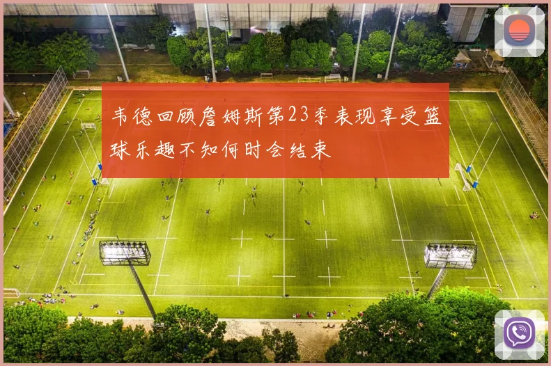 韦德回顾詹姆斯第23季表现享受篮球乐趣不知何时会结束