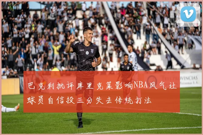 巴克利批评库里克莱影响NBA风气让球员自信投三分失去传统打法