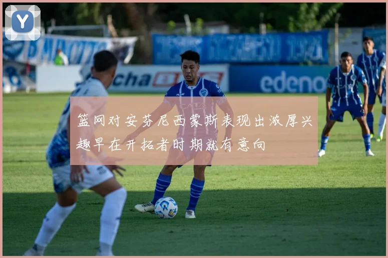 篮网对安芬尼西蒙斯表现出浓厚兴趣早在开拓者时期就有意向