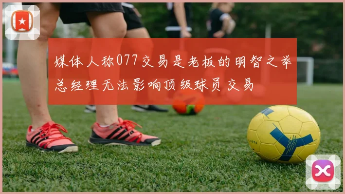 媒体人称077交易是老板的明智之举总经理无法影响顶级球员交易