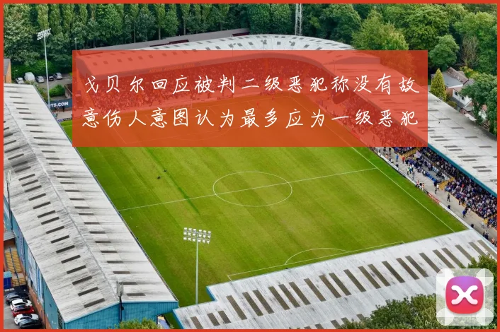 戈贝尔回应被判二级恶犯称没有故意伤人意图认为最多应为一级恶犯