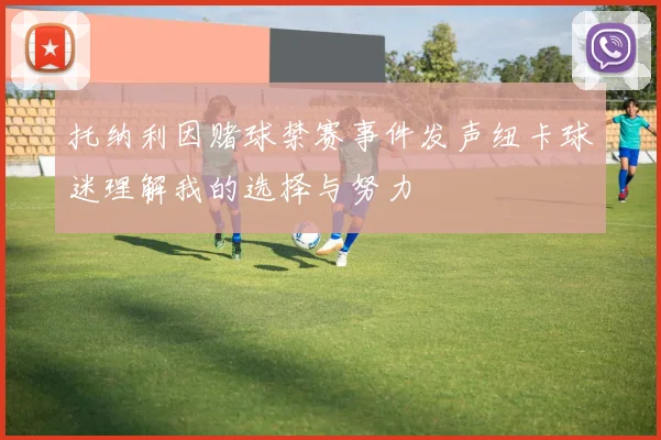 托纳利因赌球禁赛事件发声纽卡球迷理解我的选择与努力