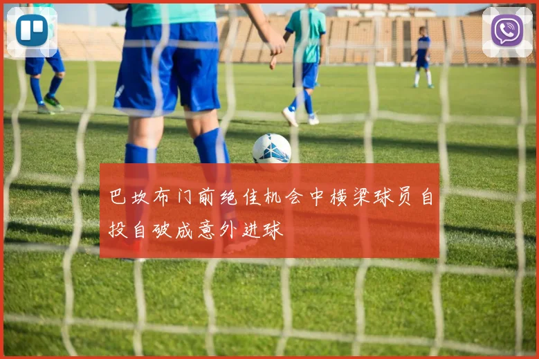 巴坎布门前绝佳机会中横梁球员自投自破成意外进球