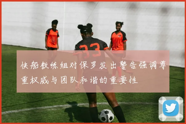 快船教练组对保罗发出警告强调尊重权威与团队和谐的重要性