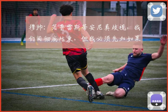 穆帅：若普雷斯蒂安尼真歧视，我们间彻底结束，但我必须先加如果