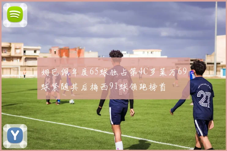 姆巴佩年度65球独占第4C罗莱万69球紧随其后梅西91球领跑榜首