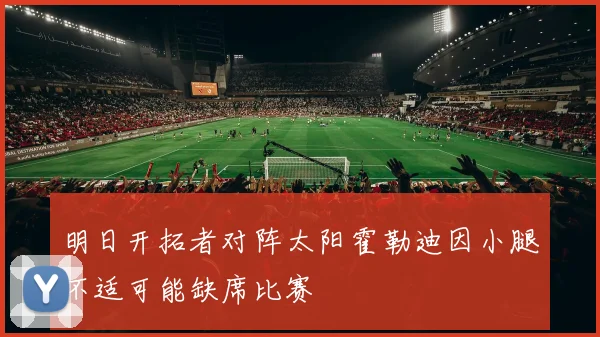 明日开拓者对阵太阳霍勒迪因小腿不适可能缺席比赛