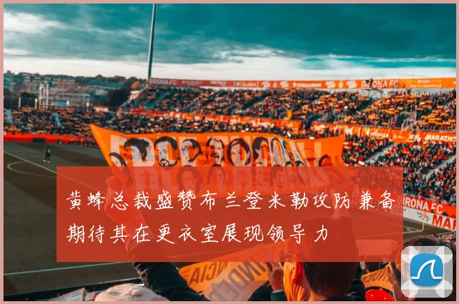 黄蜂总裁盛赞布兰登米勒攻防兼备期待其在更衣室展现领导力