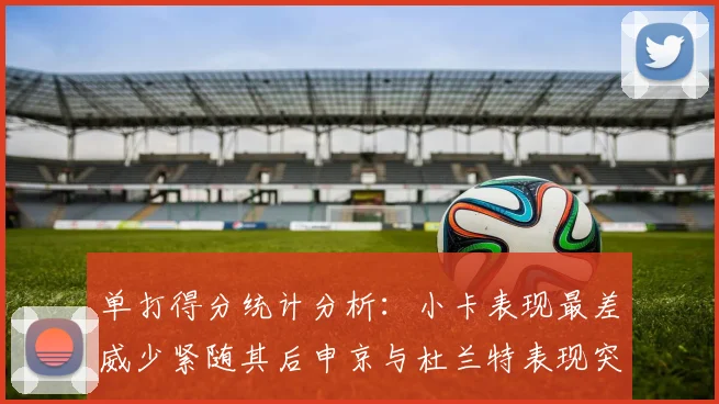单打得分统计分析：小卡表现最差威少紧随其后申京与杜兰特表现突出