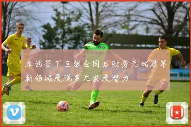 本西签下巨额合同后财务无忧进军新领域展现多元发展潜力