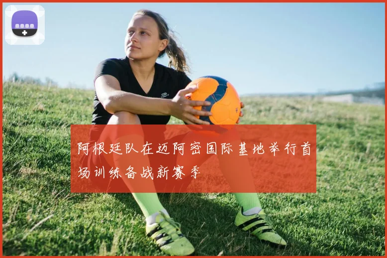 阿根廷队在迈阿密国际基地举行首场训练备战新赛季