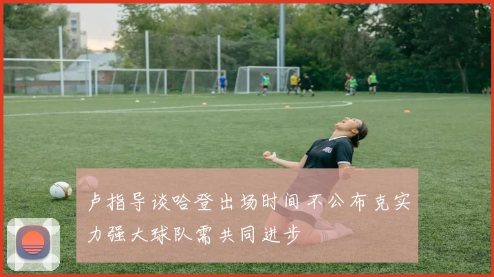 卢指导谈哈登出场时间不公布克实力强大球队需共同进步