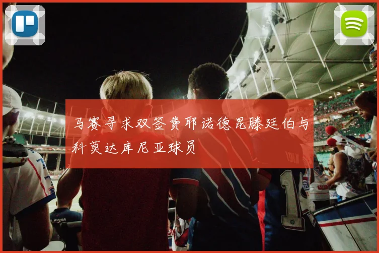 马赛寻求双签费耶诺德昆滕廷伯与科莫达库尼亚球员